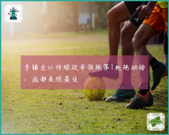 李镇全以传球效率领跑第1轮跑动榜，成都表现最佳