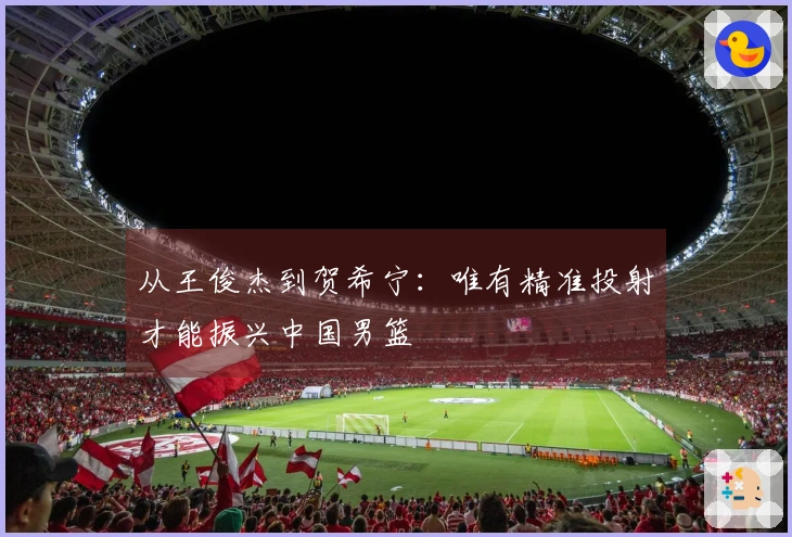 从王俊杰到贺希宁：唯有精准投射才能振兴中国男篮