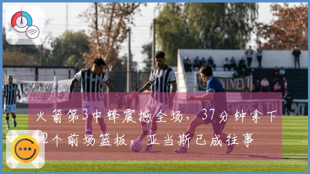 火箭第3中锋震撼全场，37分钟拿下12个前场篮板，亚当斯已成往事