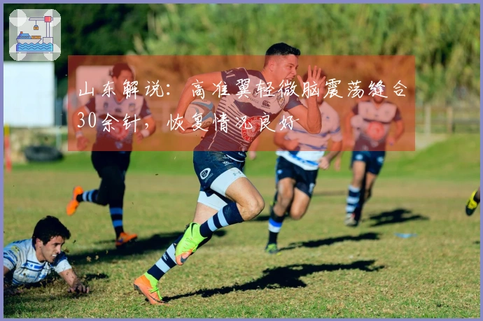 山东解说:高准翼轻微脑震荡缝合30余针,恢复情况良好