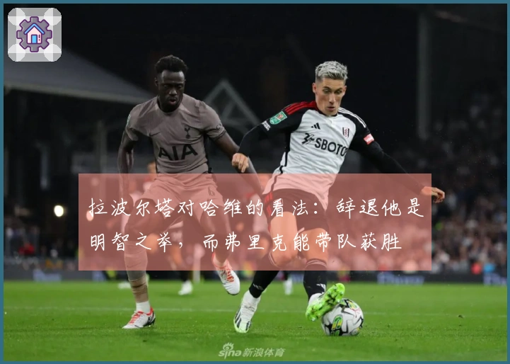 拉波尔塔对哈维的看法：辞退他是明智之举，而弗里克能带队获胜