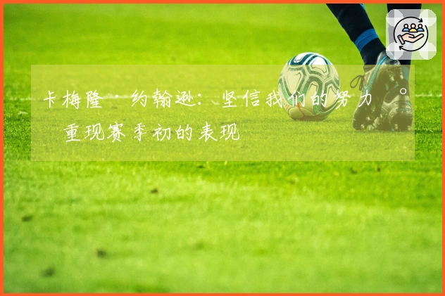 卡梅隆·约翰逊：坚信我们的努力将重现赛季初的表现