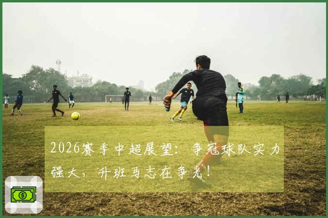 2026赛季中超展望:争冠球队实力强大,升班马志在争光!
