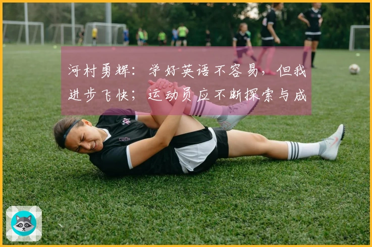 河村勇辉:学好英语不容易,但我进步飞快;运动员应不断探索与成长