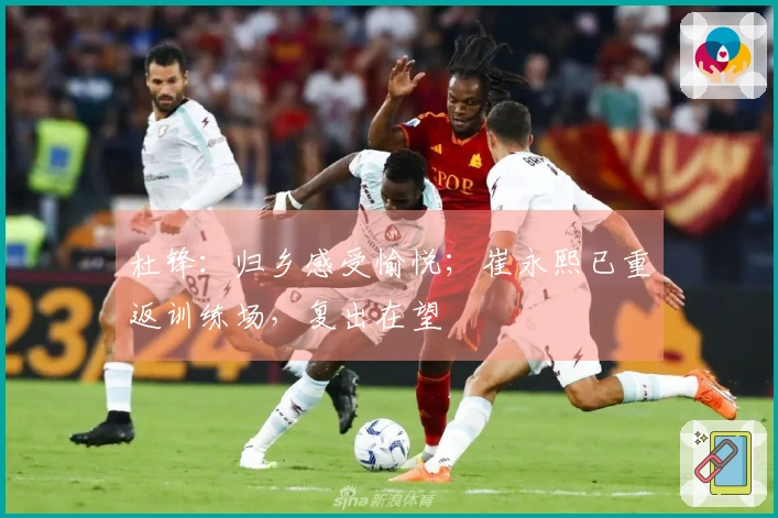 杜锋：归乡感受愉悦；崔永熙已重返训练场，复出在望