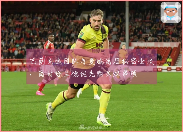 巴萨竞选团队与曼城高层秘密会谈，商讨哈兰德优先购买权事项