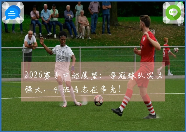 2026赛季中超展望：争冠球队实力强大，升班马志在争光！