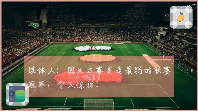 媒体人：国米本赛季是最弱的联赛冠军，令人惊讶！