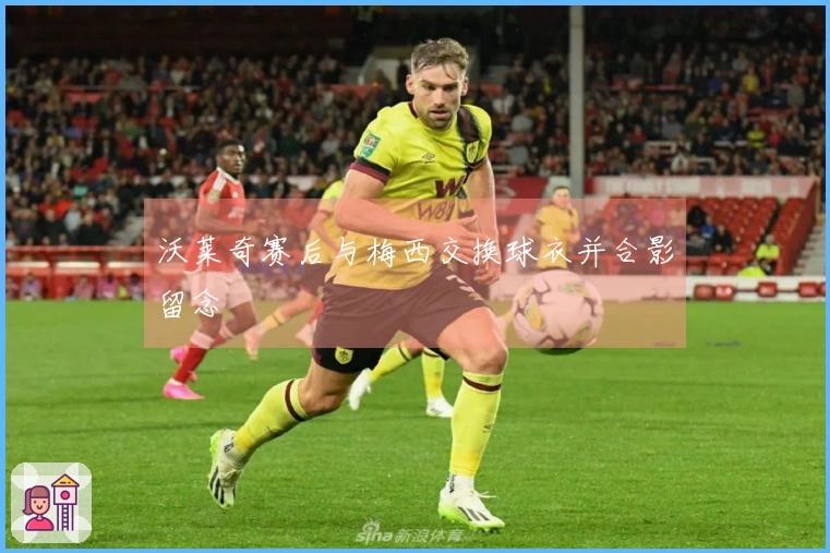 沃莱奇赛后与梅西交换球衣并合影留念