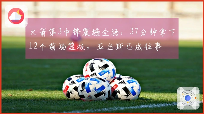火箭第3中锋震撼全场，37分钟拿下12个前场篮板，亚当斯已成往事