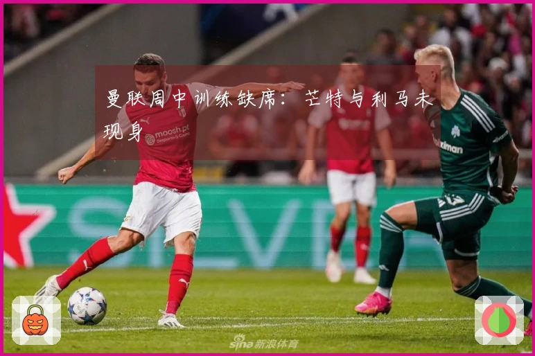 曼联周中训练缺席：芒特与利马未现身