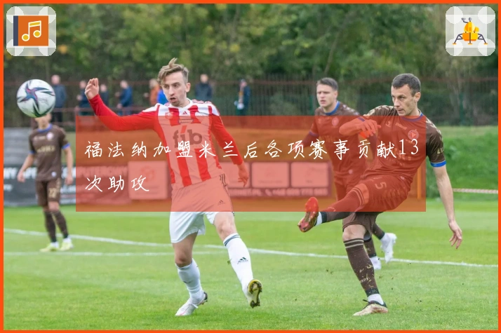 福法纳加盟米兰后各项赛事贡献13次助攻