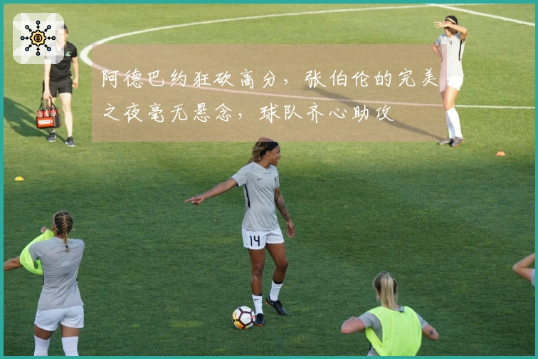 阿德巴约狂砍高分，张伯伦的完美之夜毫无悬念，球队齐心助攻