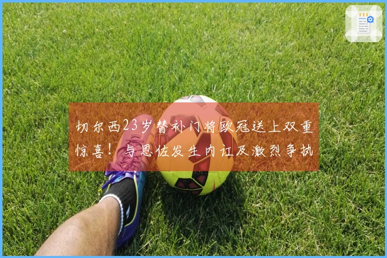 切尔西23岁替补门将欧冠送上双重惊喜！与恩佐发生内讧及激烈争执