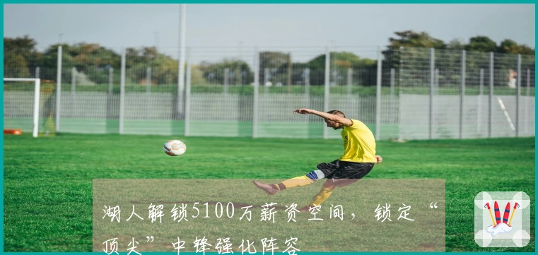 湖人解锁5100万薪资空间,锁定“顶尖”中锋强化阵容