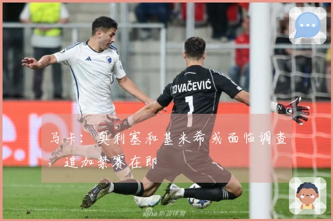 马卡：奥利塞和基米希或面临调查，追加禁赛在即