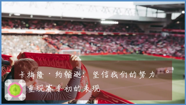 卡梅隆·约翰逊：坚信我们的努力将重现赛季初的表现