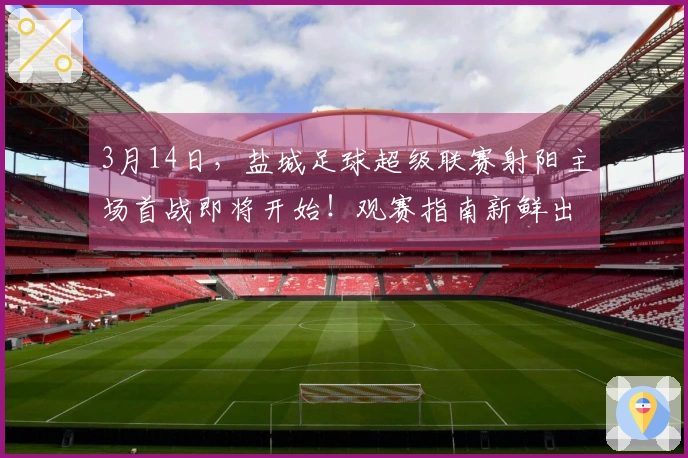 3月14日，盐城足球超级联赛射阳主场首战即将开始！观赛指南新鲜出炉！