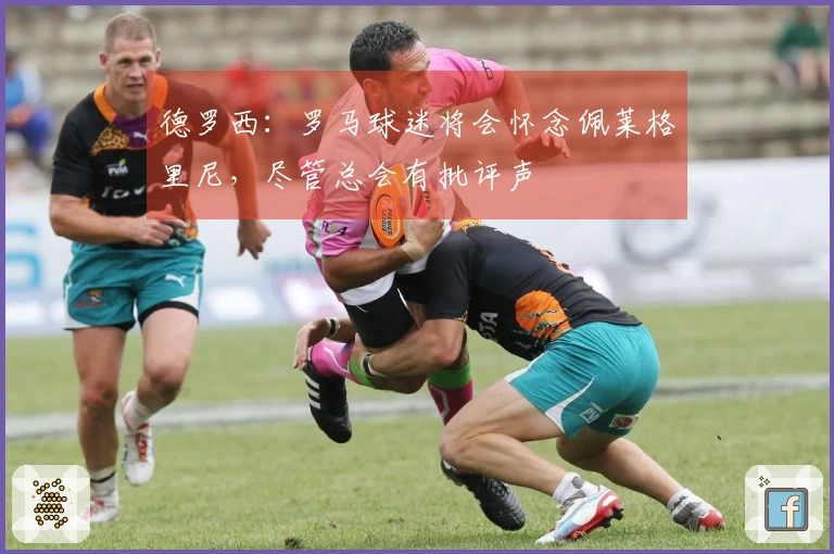 德罗西：罗马球迷将会怀念佩莱格里尼，尽管总会有批评声