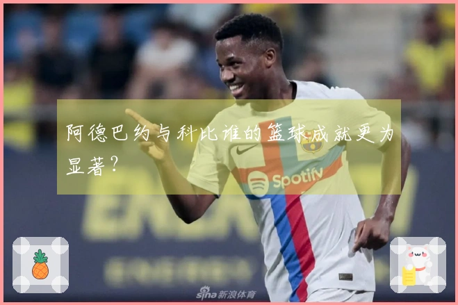 阿德巴约与科比谁的篮球成就更为显著？