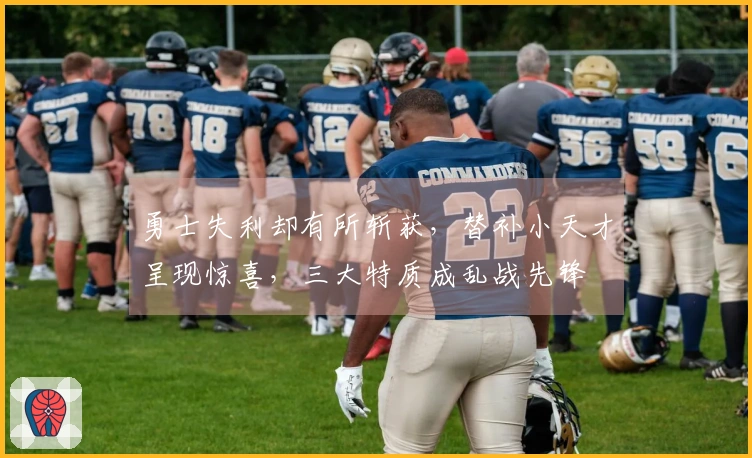 勇士失利却有所斩获，替补小天才呈现惊喜，三大特质成乱战先锋