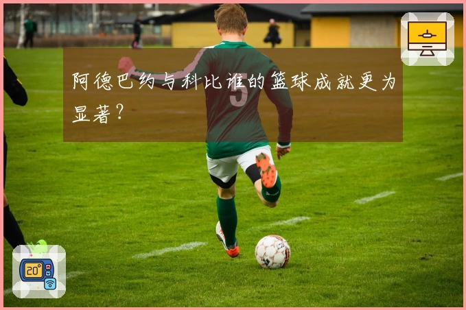 阿德巴约与科比谁的篮球成就更为显著？