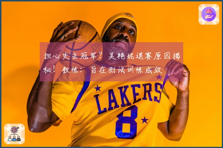 担心失去冠军？吴艳妮退赛原因揭秘！教练：旨在测试训练成效